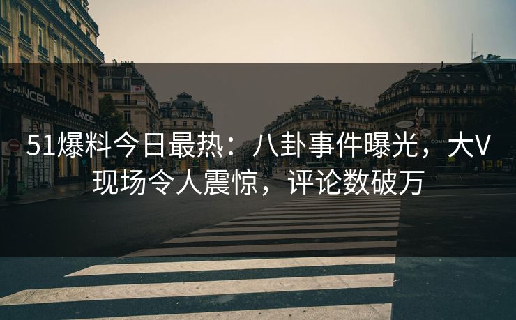 51爆料今日最热：八卦事件曝光，大V现场令人震惊，评论数破万