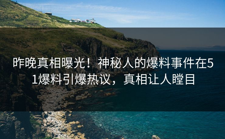 昨晚真相曝光！神秘人的爆料事件在51爆料引爆热议，真相让人瞠目