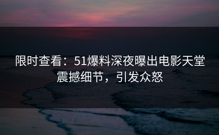 限时查看：51爆料深夜曝出电影天堂震撼细节，引发众怒