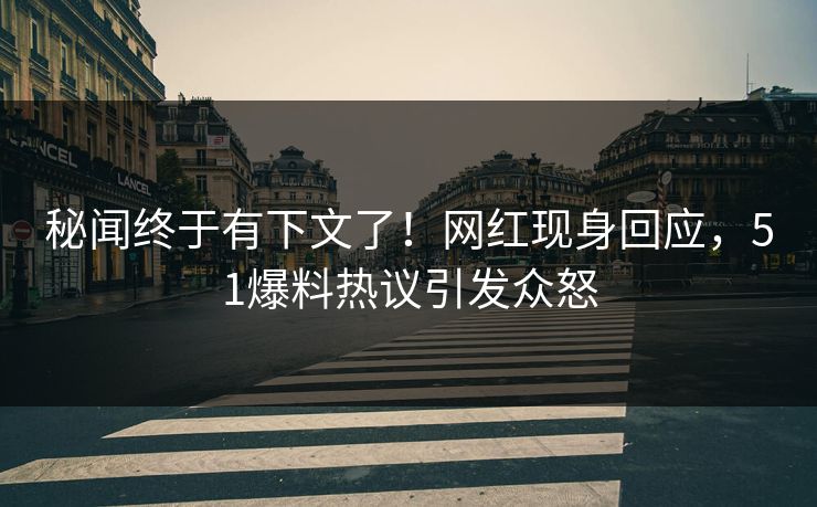 秘闻终于有下文了！网红现身回应，51爆料热议引发众怒