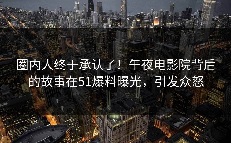 圈内人终于承认了！午夜电影院背后的故事在51爆料曝光，引发众怒