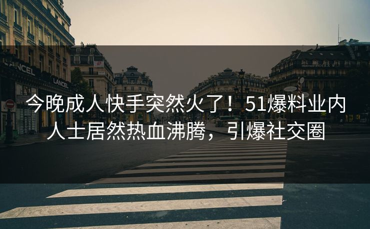 今晚成人快手突然火了！51爆料业内人士居然热血沸腾，引爆社交圈