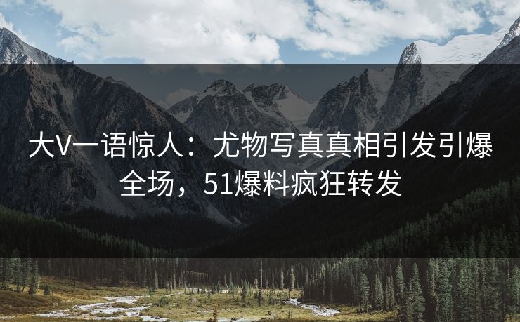 大V一语惊人：尤物写真真相引发引爆全场，51爆料疯狂转发