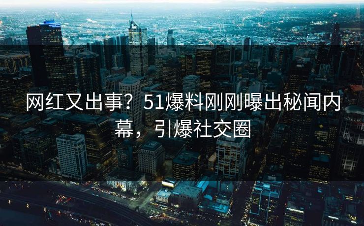网红又出事？51爆料刚刚曝出秘闻内幕，引爆社交圈