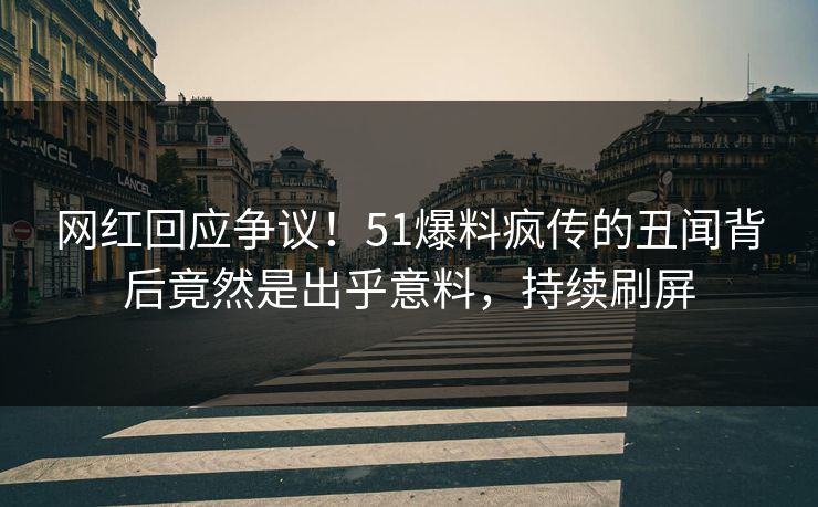 网红回应争议！51爆料疯传的丑闻背后竟然是出乎意料，持续刷屏
