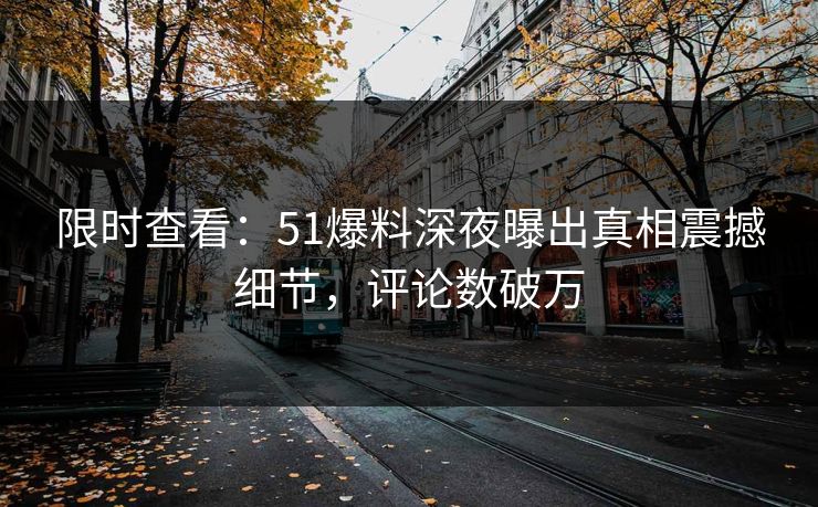 限时查看：51爆料深夜曝出真相震撼细节，评论数破万