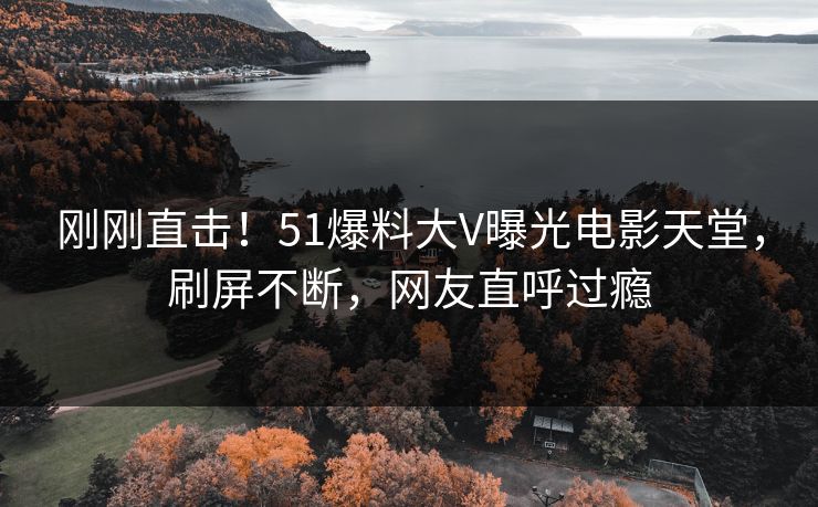 刚刚直击！51爆料大V曝光电影天堂，刷屏不断，网友直呼过瘾