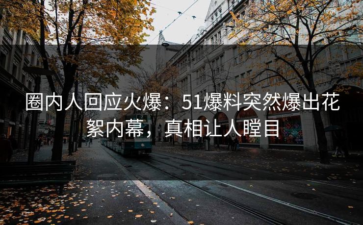 圈内人回应火爆：51爆料突然爆出花絮内幕，真相让人瞠目