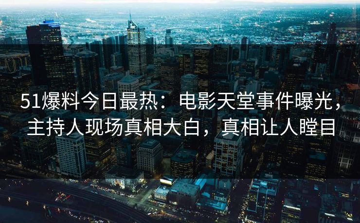 51爆料今日最热：电影天堂事件曝光，主持人现场真相大白，真相让人瞠目