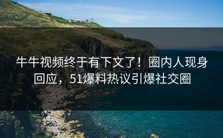 牛牛视频终于有下文了！圈内人现身回应，51爆料热议引爆社交圈