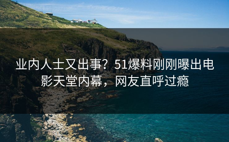业内人士又出事？51爆料刚刚曝出电影天堂内幕，网友直呼过瘾