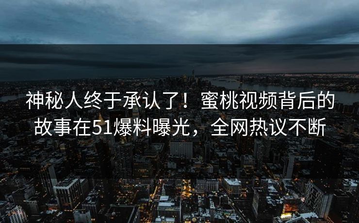 神秘人终于承认了！蜜桃视频背后的故事在51爆料曝光，全网热议不断