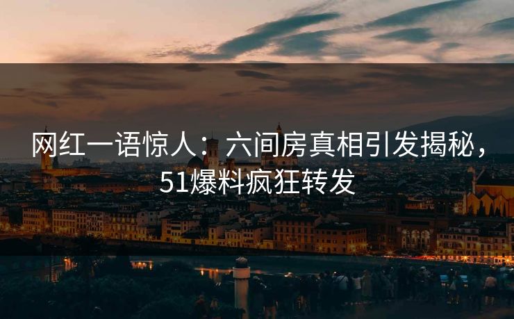 网红一语惊人：六间房真相引发揭秘，51爆料疯狂转发