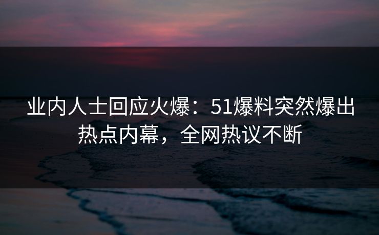 业内人士回应火爆：51爆料突然爆出热点内幕，全网热议不断