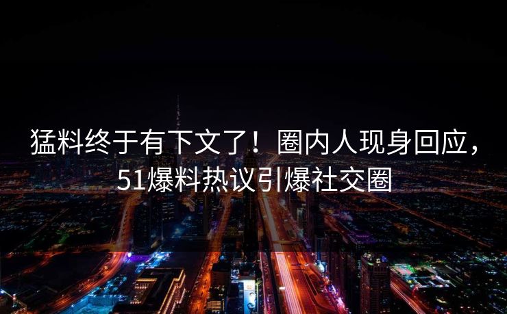 猛料终于有下文了！圈内人现身回应，51爆料热议引爆社交圈