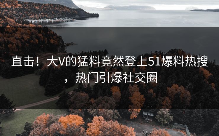 直击！大V的猛料竟然登上51爆料热搜，热门引爆社交圈