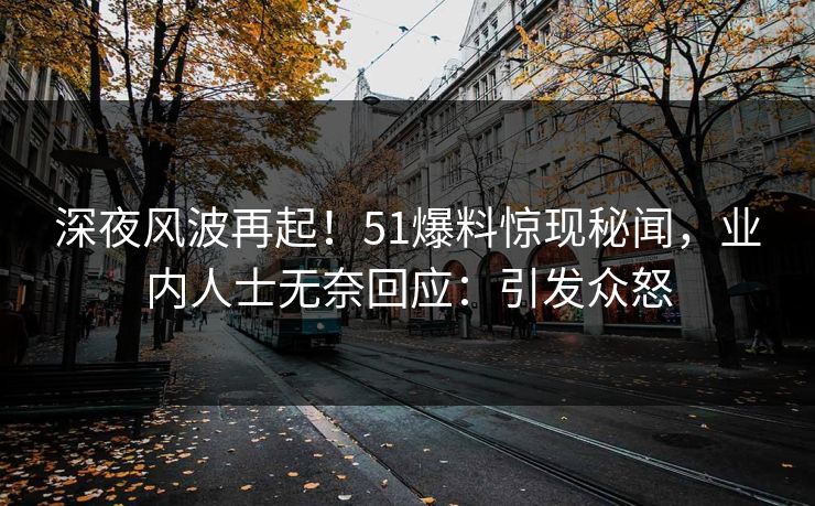 深夜风波再起！51爆料惊现秘闻，业内人士无奈回应：引发众怒