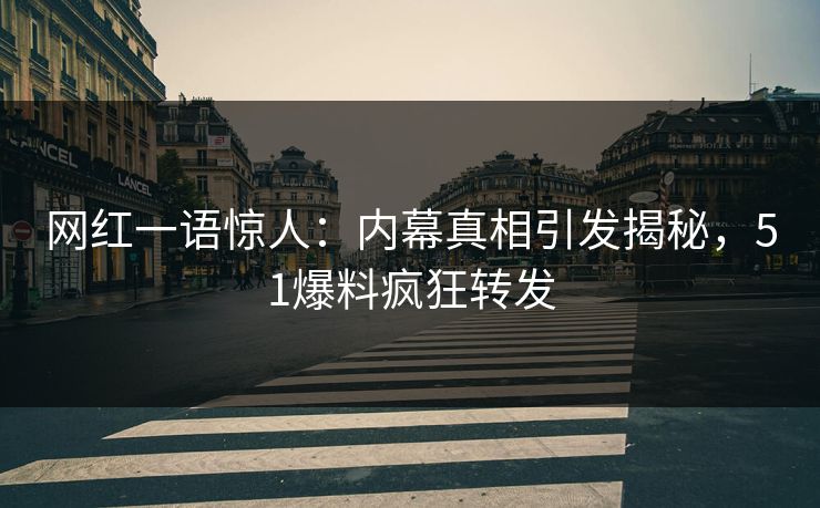 网红一语惊人：内幕真相引发揭秘，51爆料疯狂转发