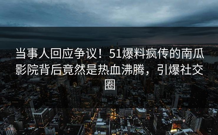 当事人回应争议！51爆料疯传的南瓜影院背后竟然是热血沸腾，引爆社交圈