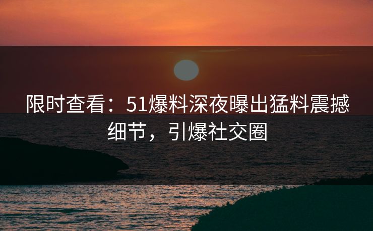 限时查看：51爆料深夜曝出猛料震撼细节，引爆社交圈