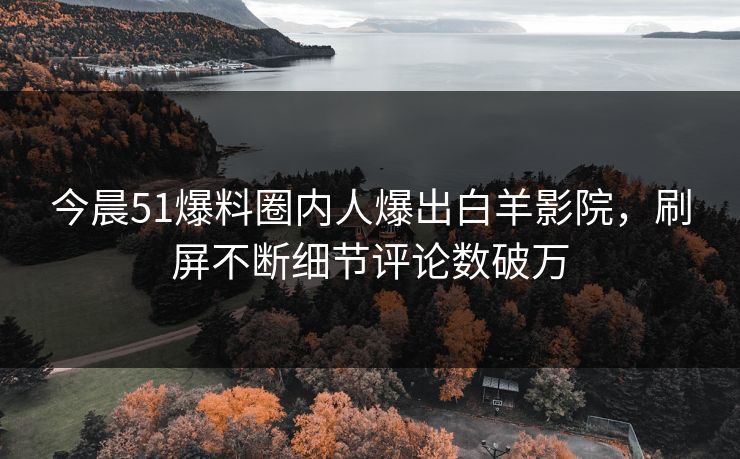 今晨51爆料圈内人爆出白羊影院，刷屏不断细节评论数破万