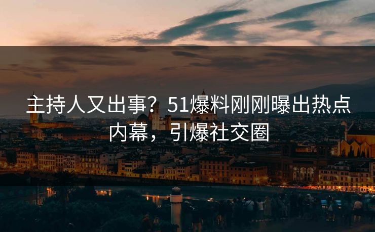 主持人又出事？51爆料刚刚曝出热点内幕，引爆社交圈