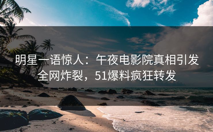 明星一语惊人：午夜电影院真相引发全网炸裂，51爆料疯狂转发