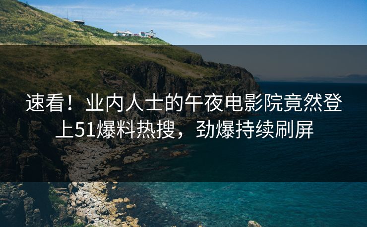 速看！业内人士的午夜电影院竟然登上51爆料热搜，劲爆持续刷屏