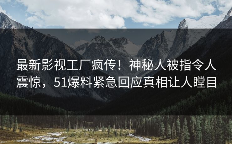 最新影视工厂疯传！神秘人被指令人震惊，51爆料紧急回应真相让人瞠目