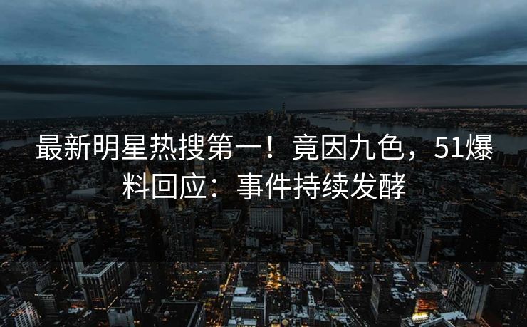 最新明星热搜第一！竟因九色，51爆料回应：事件持续发酵