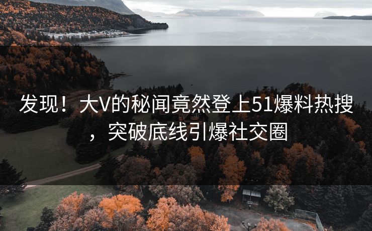发现！大V的秘闻竟然登上51爆料热搜，突破底线引爆社交圈
