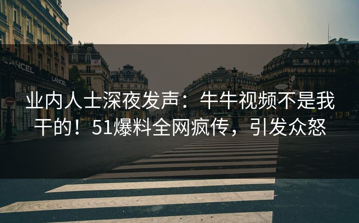 业内人士深夜发声：牛牛视频不是我干的！51爆料全网疯传，引发众怒