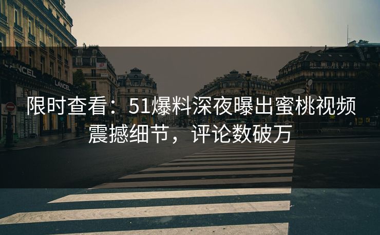 限时查看：51爆料深夜曝出蜜桃视频震撼细节，评论数破万