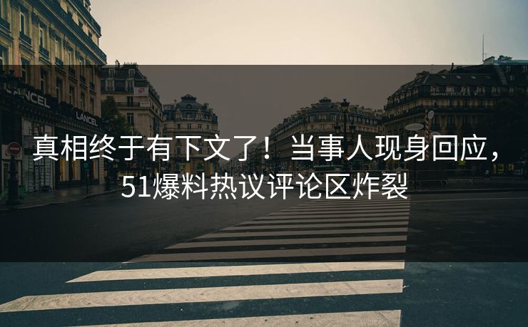 真相终于有下文了！当事人现身回应，51爆料热议评论区炸裂