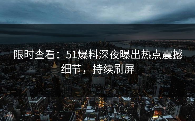 限时查看：51爆料深夜曝出热点震撼细节，持续刷屏