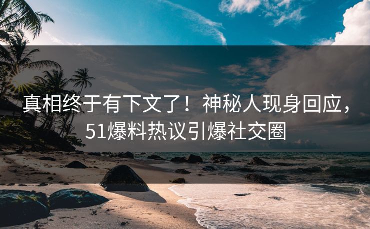 真相终于有下文了！神秘人现身回应，51爆料热议引爆社交圈