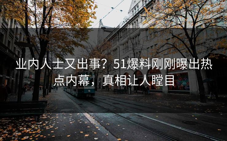 业内人士又出事？51爆料刚刚曝出热点内幕，真相让人瞠目