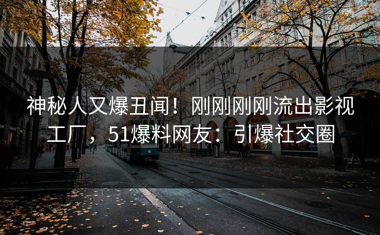 神秘人又爆丑闻！刚刚刚刚流出影视工厂，51爆料网友：引爆社交圈