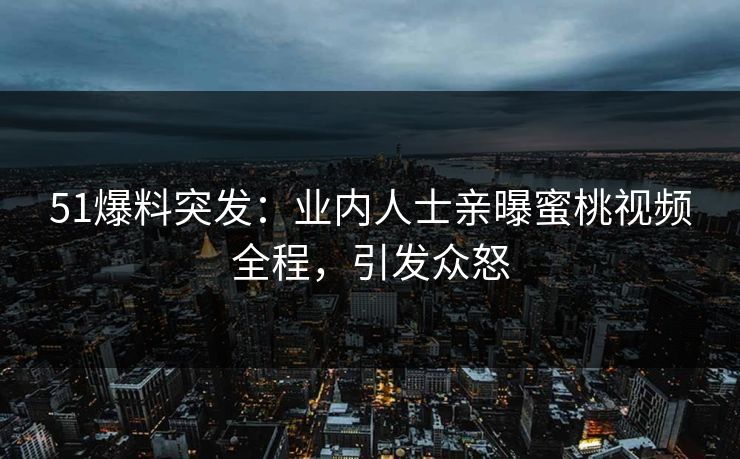 51爆料突发：业内人士亲曝蜜桃视频全程，引发众怒