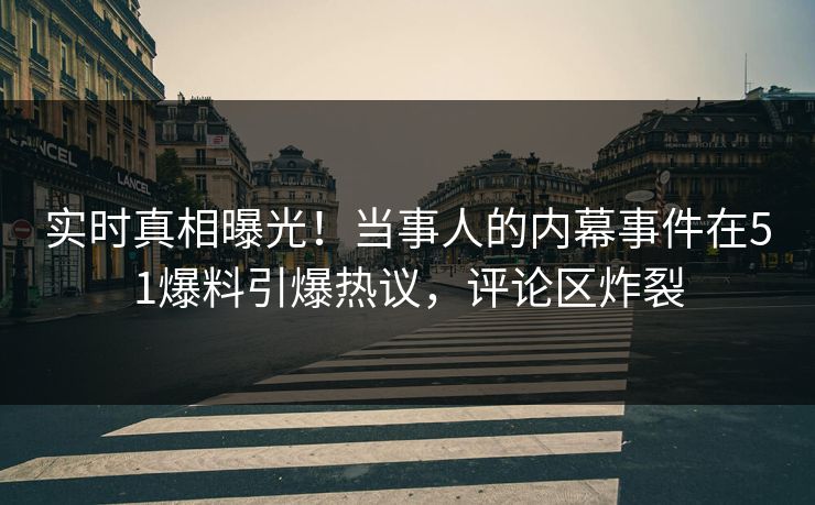 实时真相曝光！当事人的内幕事件在51爆料引爆热议，评论区炸裂