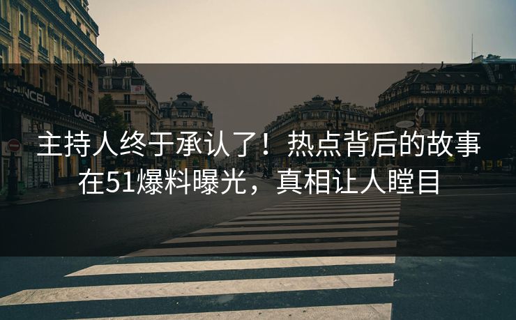 主持人终于承认了！热点背后的故事在51爆料曝光，真相让人瞠目
