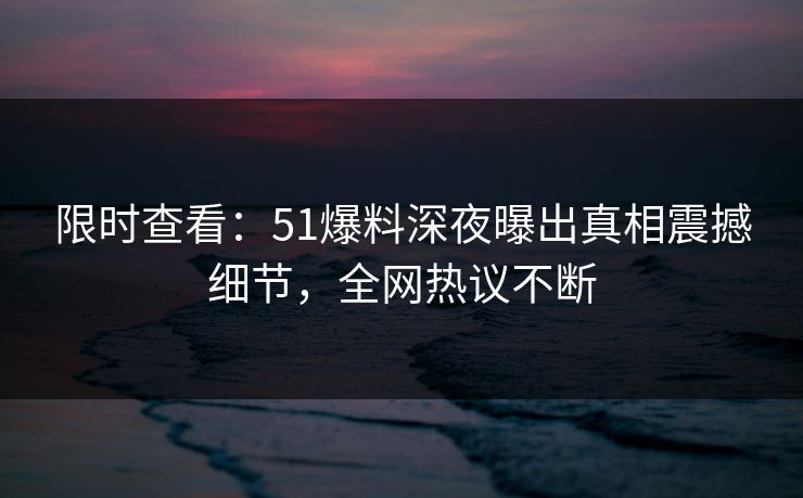 限时查看：51爆料深夜曝出真相震撼细节，全网热议不断