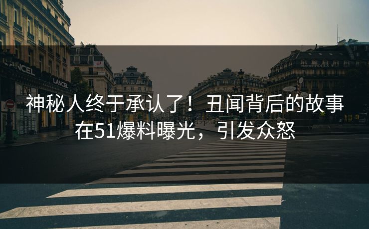 神秘人终于承认了！丑闻背后的故事在51爆料曝光，引发众怒