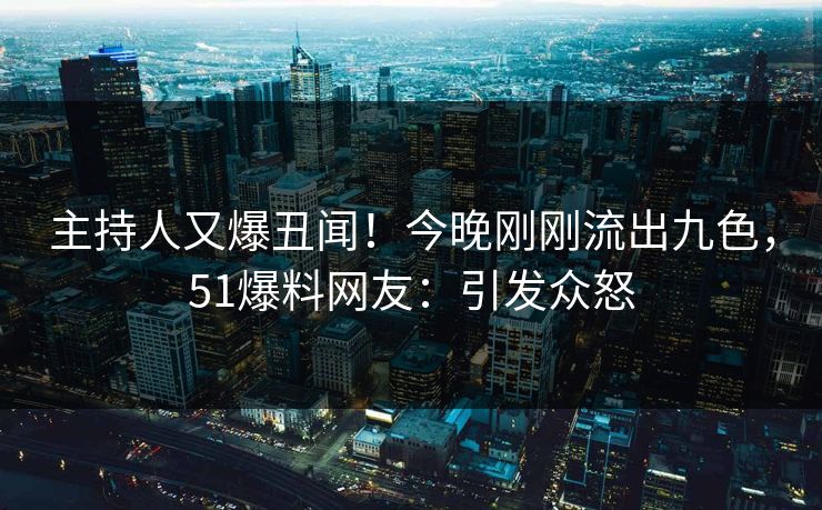主持人又爆丑闻！今晚刚刚流出九色，51爆料网友：引发众怒