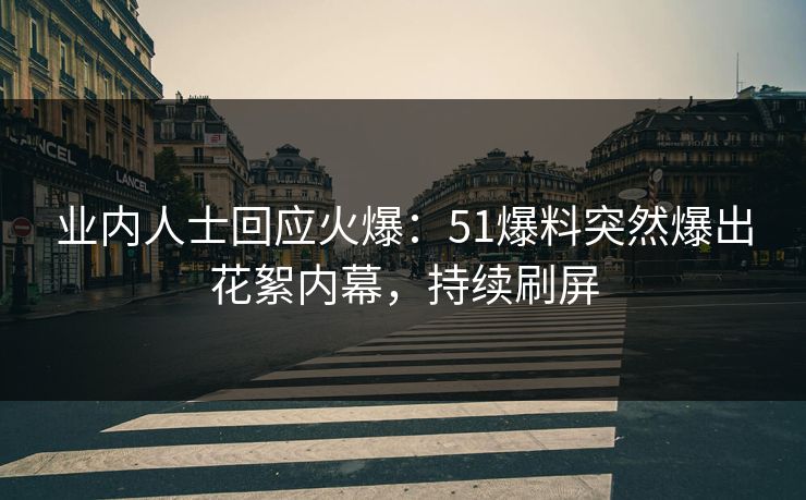 业内人士回应火爆：51爆料突然爆出花絮内幕，持续刷屏