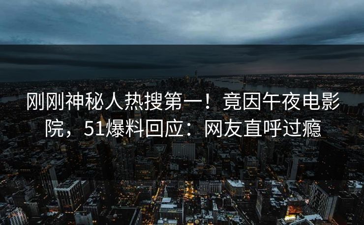 刚刚神秘人热搜第一！竟因午夜电影院，51爆料回应：网友直呼过瘾