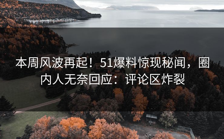本周风波再起！51爆料惊现秘闻，圈内人无奈回应：评论区炸裂