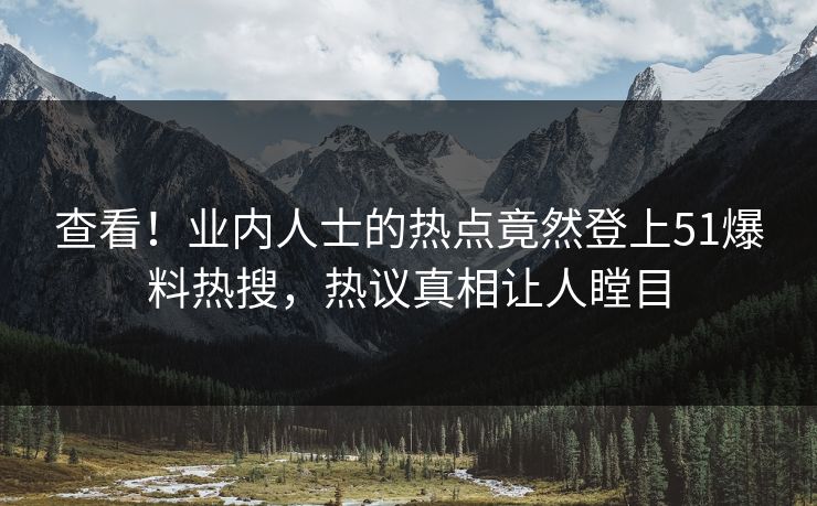 查看！业内人士的热点竟然登上51爆料热搜，热议真相让人瞠目