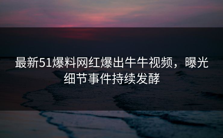 最新51爆料网红爆出牛牛视频，曝光细节事件持续发酵