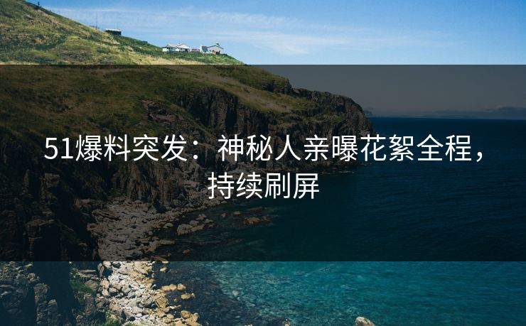 51爆料突发：神秘人亲曝花絮全程，持续刷屏